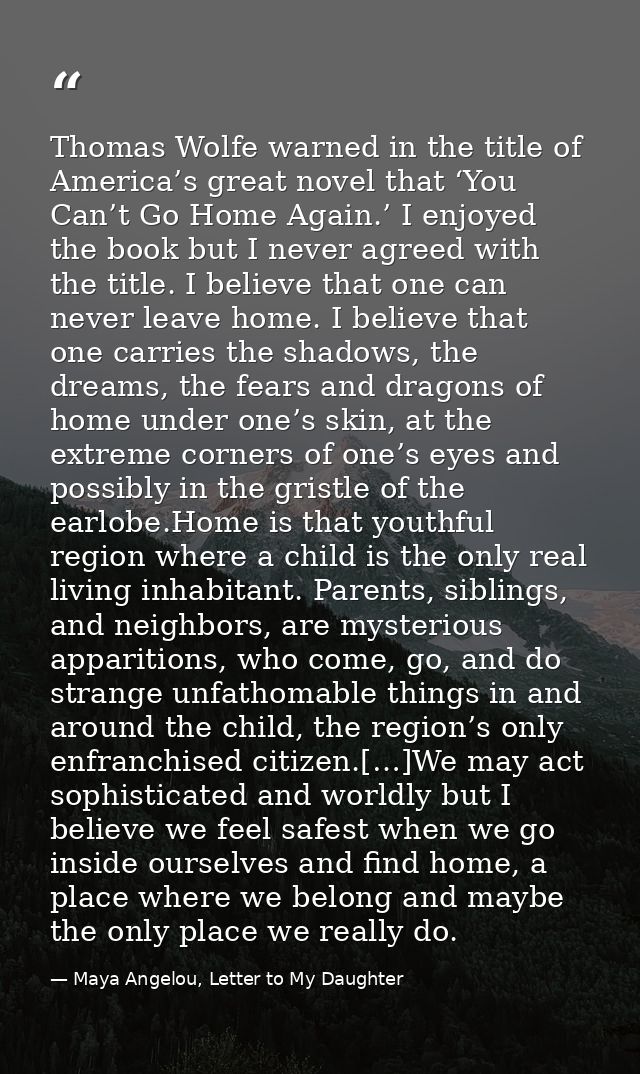 Thomas Wolfe warned in the title of America’s great novel that ‘You Can’t Go Home Again.’ I enjoyed the book but I never — Maya Angelou, Letter to My Daughter