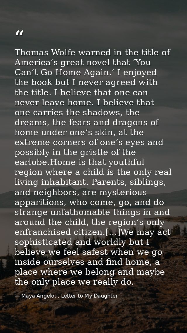 Thomas Wolfe warned in the title of America’s great novel that ‘You Can’t Go Home Again.’ I enjoyed the book but I never — Maya Angelou, Letter to My Daughter