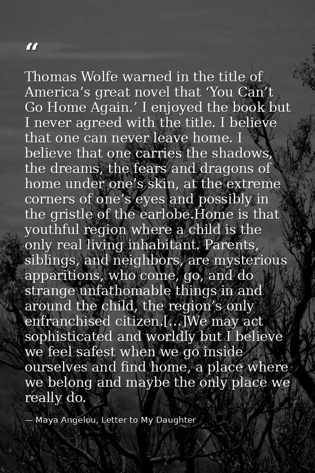 Thomas Wolfe warned in the title of America’s great novel that ‘You Can’t Go Home Again.’ I enjoyed the book but I never — Maya Angelou, Letter to My Daughter
