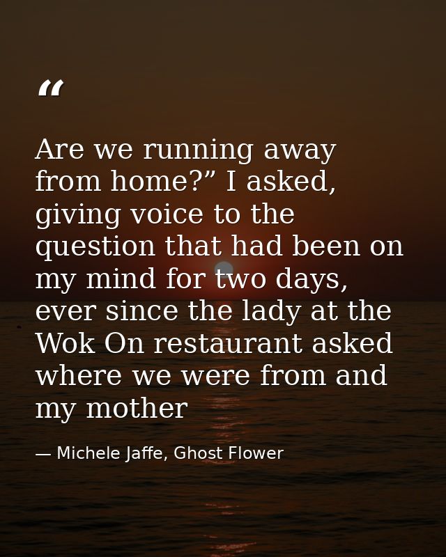 Are we running away from home?” I asked, giving voice to the question that had been on my mind for two days, ever since  — Michele Jaffe, Ghost Flower