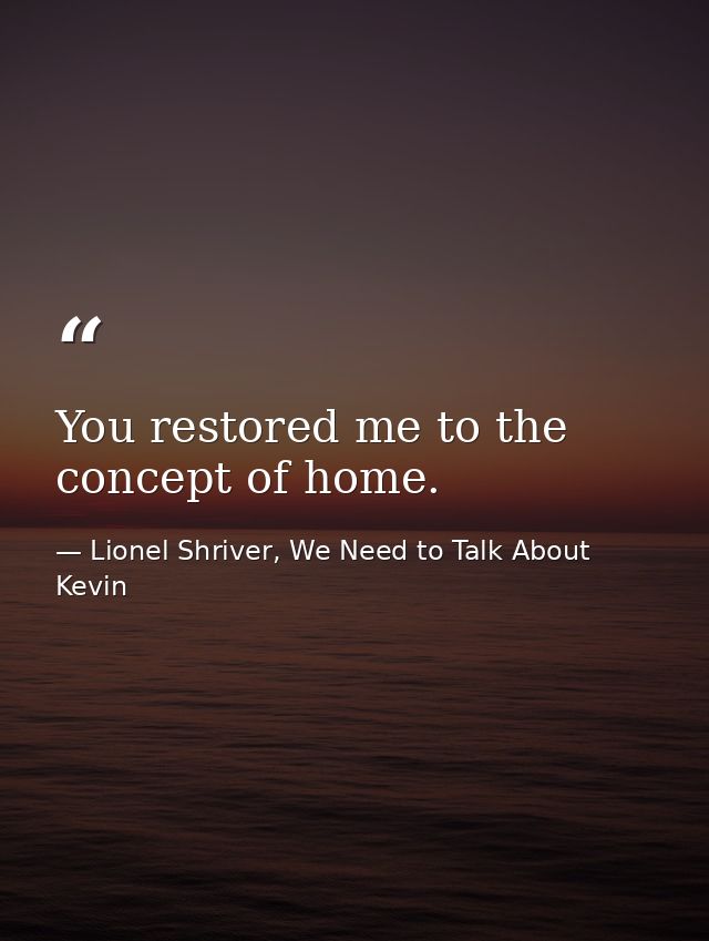 You restored me to the concept of home. — Lionel Shriver, We Need to Talk About Kevin