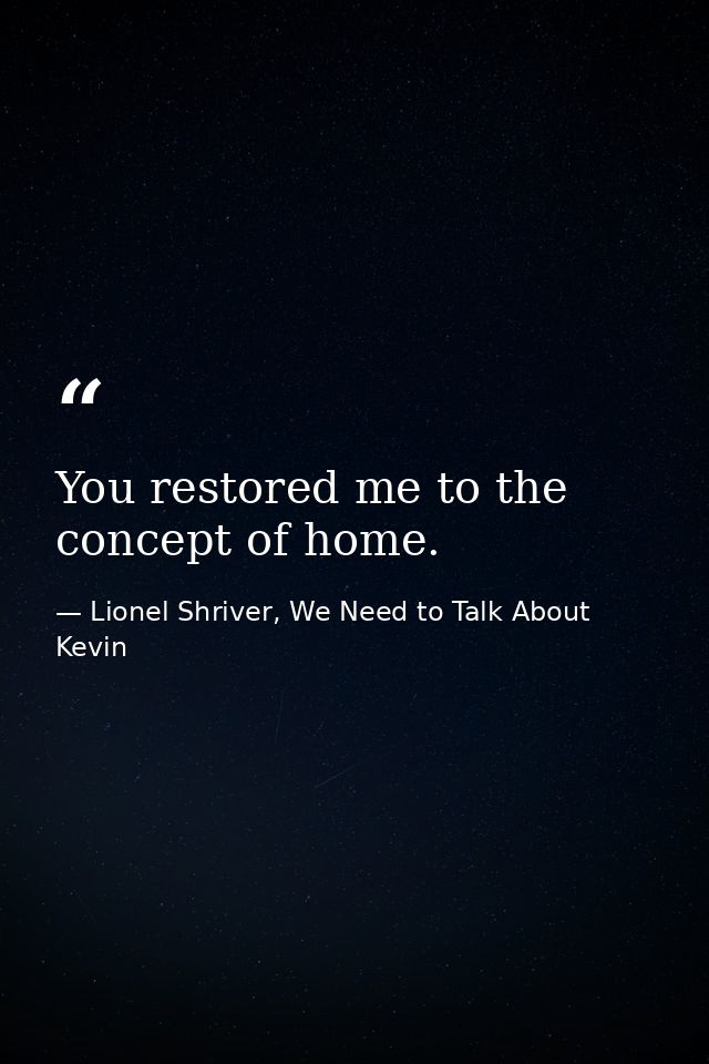 You restored me to the concept of home. — Lionel Shriver, We Need to Talk About Kevin