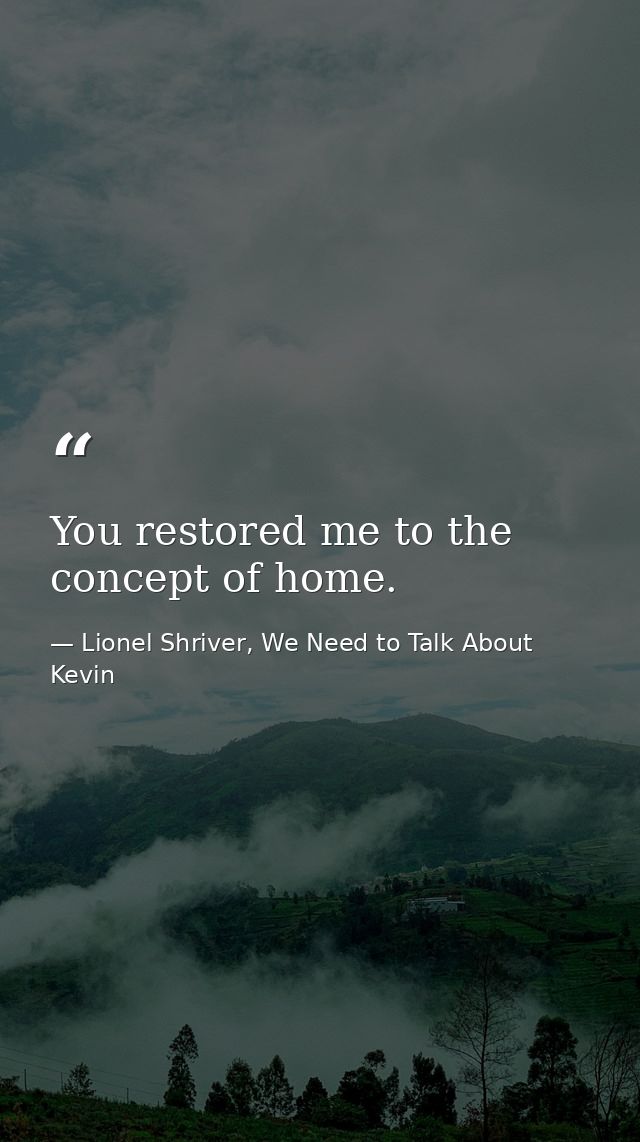 You restored me to the concept of home. — Lionel Shriver, We Need to Talk About Kevin