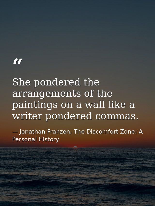 She pondered the arrangements of the paintings on a wall like a writer pondered commas. — Jonathan Franzen, The Discomfort Zone: A Personal History