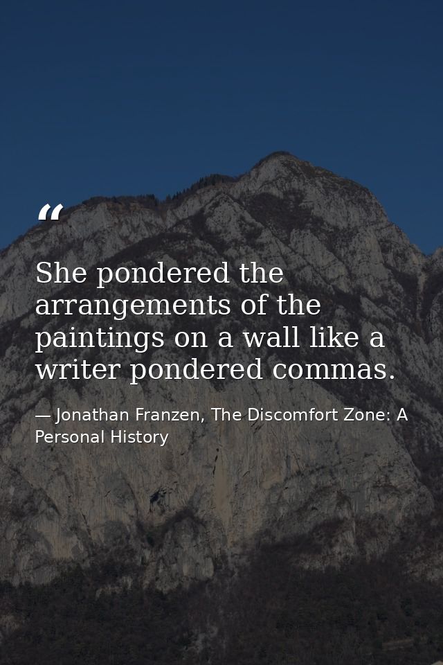 She pondered the arrangements of the paintings on a wall like a writer pondered commas. — Jonathan Franzen, The Discomfort Zone: A Personal History