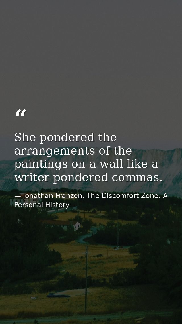 She pondered the arrangements of the paintings on a wall like a writer pondered commas. — Jonathan Franzen, The Discomfort Zone: A Personal History