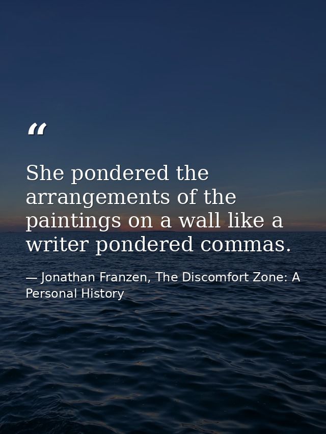 She pondered the arrangements of the paintings on a wall like a writer pondered commas. — Jonathan Franzen, The Discomfort Zone: A Personal History