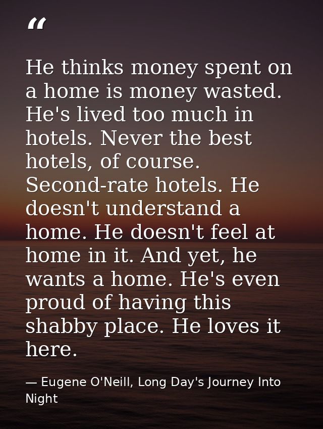 He thinks money spent on a home is money wasted. He's lived too much in hotels. Never the best hotels, of course. Second — Eugene O'Neill, Long Day's Journey Into Night