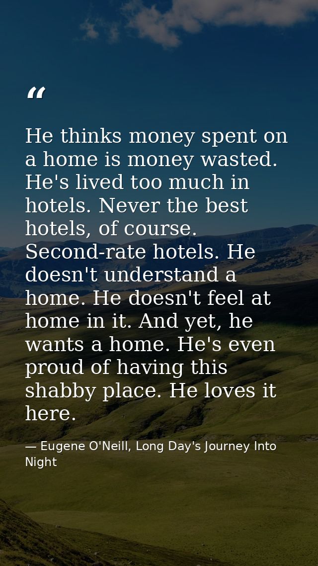 He thinks money spent on a home is money wasted. He's lived too much in hotels. Never the best hotels, of course. Second — Eugene O'Neill, Long Day's Journey Into Night
