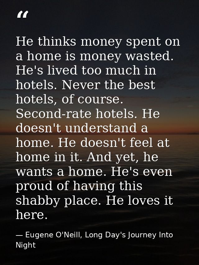 He thinks money spent on a home is money wasted. He's lived too much in hotels. Never the best hotels, of course. Second — Eugene O'Neill, Long Day's Journey Into Night