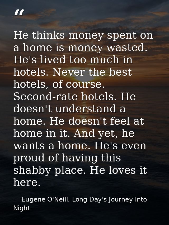 He thinks money spent on a home is money wasted. He's lived too much in hotels. Never the best hotels, of course. Second — Eugene O'Neill, Long Day's Journey Into Night
