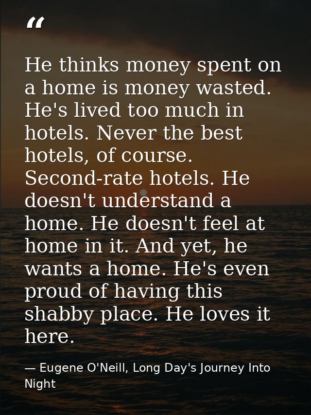 He thinks money spent on a home is money wasted. He's lived too much in hotels. Never the best hotels, of course. Second — Eugene O'Neill, Long Day's Journey Into Night