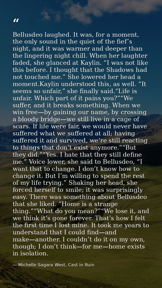Bellusdeo laughed. It was, for a moment, the only sound in the quiet of the fief’s night, and it was warmer and deeper t — Michelle Sagara West, Cast in Ruin
