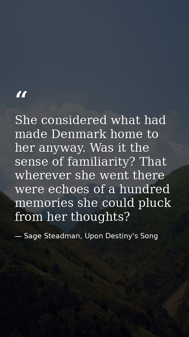 She considered what had made Denmark home to her anyway. Was it the sense of familiarity? That wherever she went there w — Sage Steadman, Upon Destiny's Song