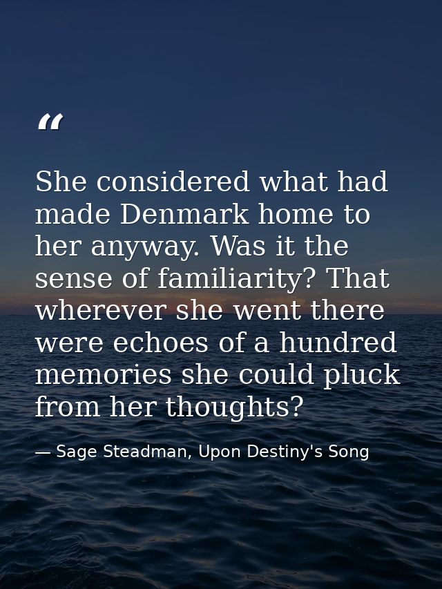 She considered what had made Denmark home to her anyway. Was it the sense of familiarity? That wherever she went there w — Sage Steadman, Upon Destiny's Song