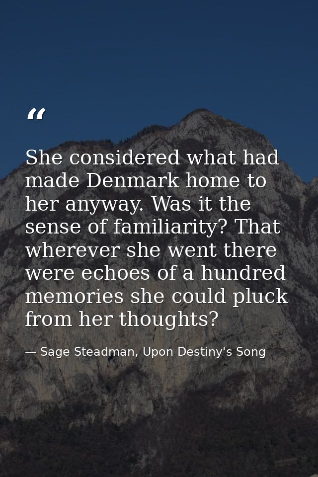 She considered what had made Denmark home to her anyway. Was it the sense of familiarity? That wherever she went there w — Sage Steadman, Upon Destiny's Song