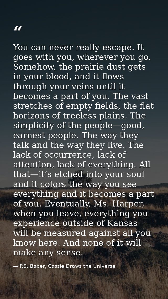 You can never really escape. It goes with you, wherever you go. Somehow, the prairie dust gets in your blood, and it flo — P.S. Baber, Cassie Draws the Universe