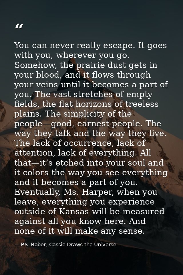 You can never really escape. It goes with you, wherever you go. Somehow, the prairie dust gets in your blood, and it flo — P.S. Baber, Cassie Draws the Universe