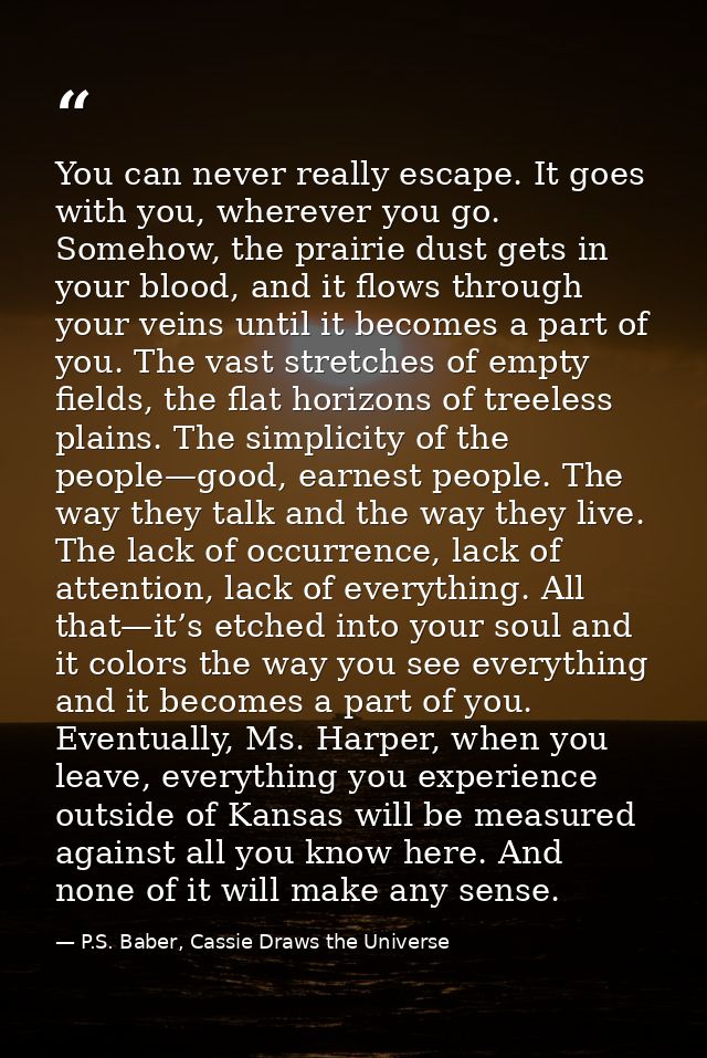 You can never really escape. It goes with you, wherever you go. Somehow, the prairie dust gets in your blood, and it flo — P.S. Baber, Cassie Draws the Universe