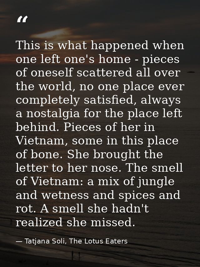 This is what happened when one left one's home - pieces of oneself scattered all over the world, no one place ever compl — Tatjana Soli, The Lotus Eaters