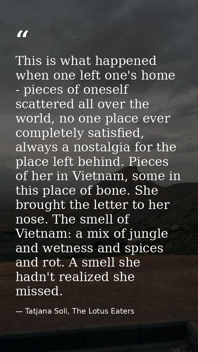 This is what happened when one left one's home - pieces of oneself scattered all over the world, no one place ever compl — Tatjana Soli, The Lotus Eaters