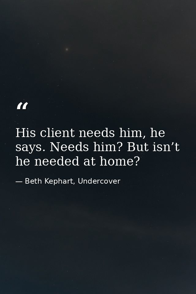 His client needs him, he says. Needs him? But isn’t he needed at home? — Beth Kephart, Undercover