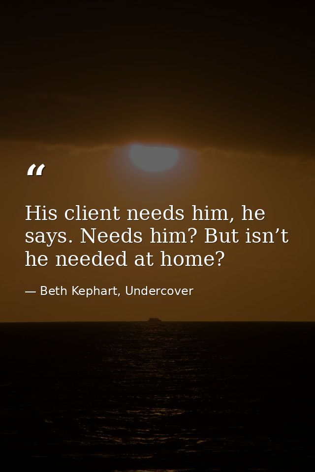 His client needs him, he says. Needs him? But isn’t he needed at home? — Beth Kephart, Undercover
