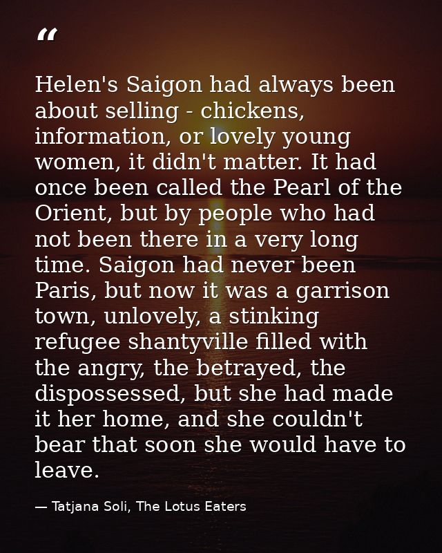 Helen's Saigon had always been about selling - chickens, information, or lovely young women, it didn't matter. It had on — Tatjana Soli, The Lotus Eaters
