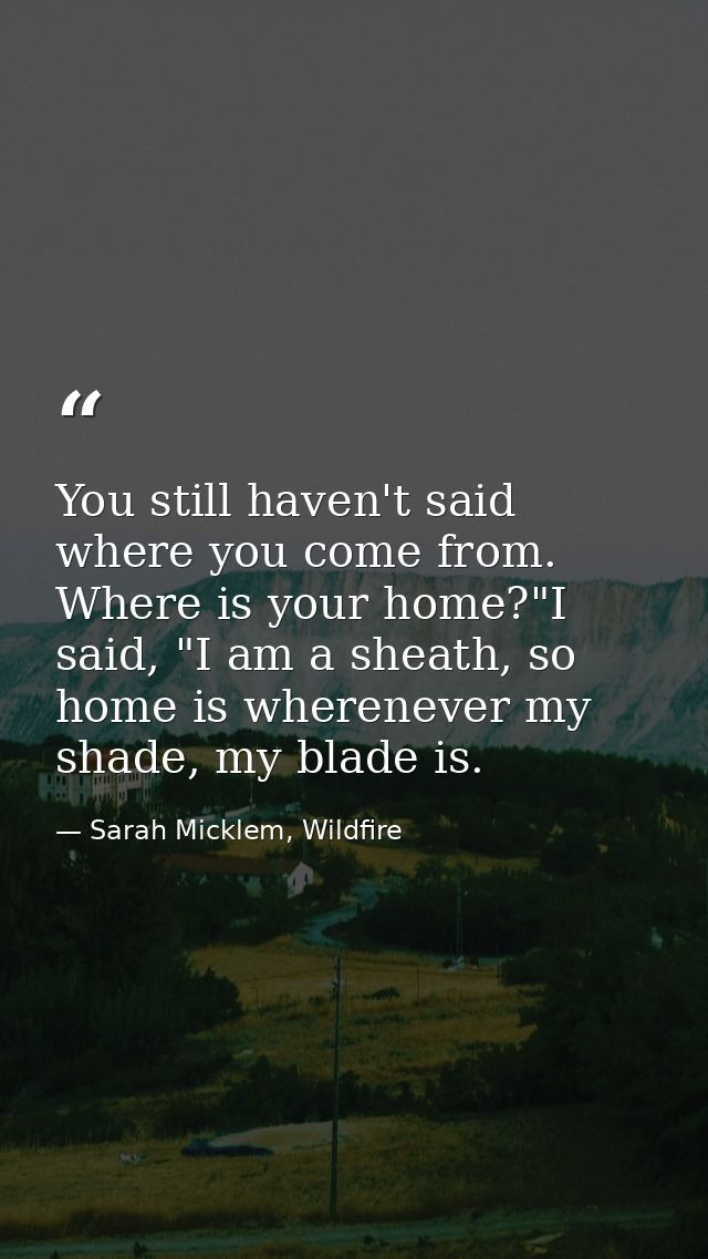 You still haven't said where you come from. Where is your home?"I said, "I am a sheath, so home is wherenever my shade,  — Sarah Micklem, Wildfire
