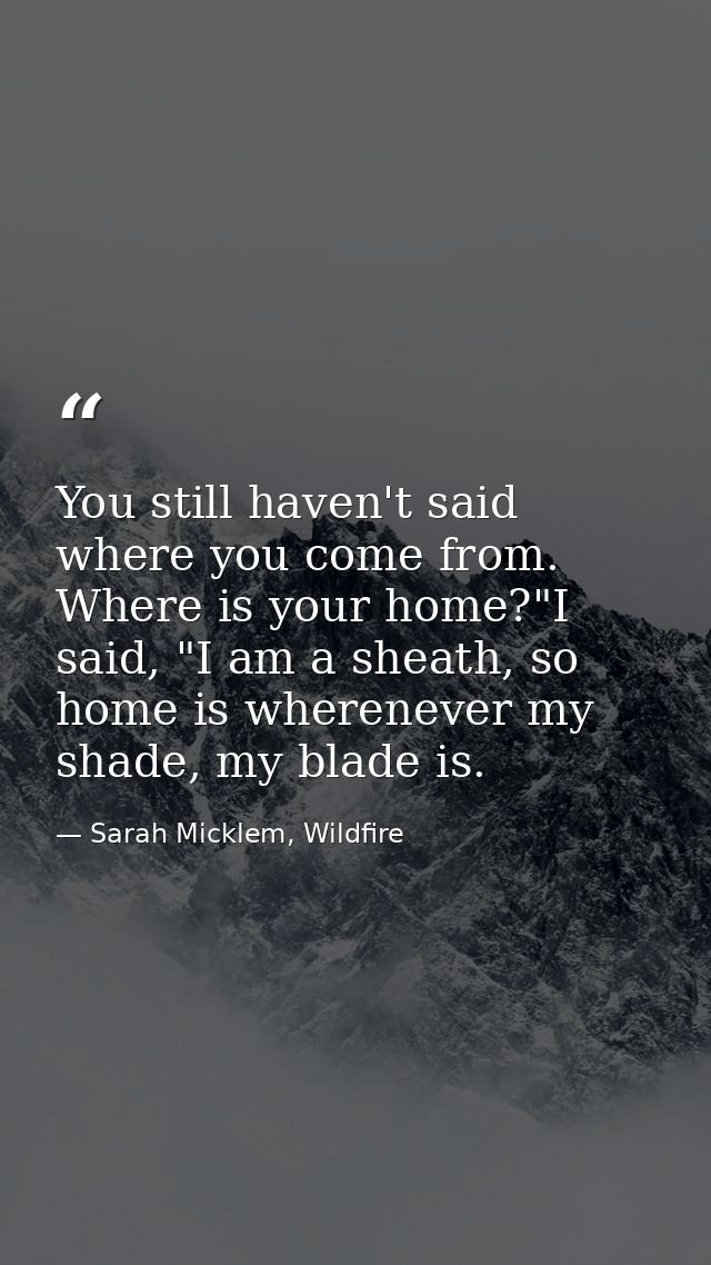 You still haven't said where you come from. Where is your home?"I said, "I am a sheath, so home is wherenever my shade,  — Sarah Micklem, Wildfire