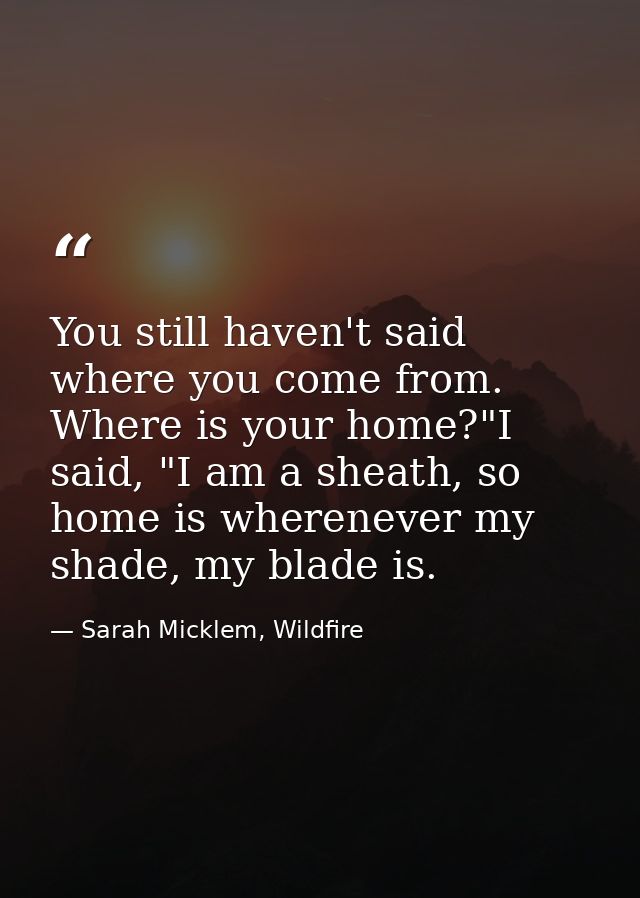 You still haven't said where you come from. Where is your home?"I said, "I am a sheath, so home is wherenever my shade,  — Sarah Micklem, Wildfire