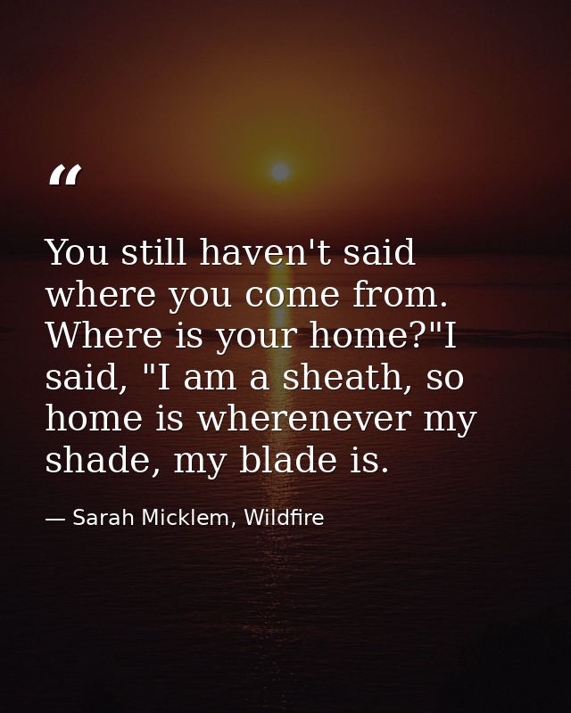 You still haven't said where you come from. Where is your home?"I said, "I am a sheath, so home is wherenever my shade,  — Sarah Micklem, Wildfire