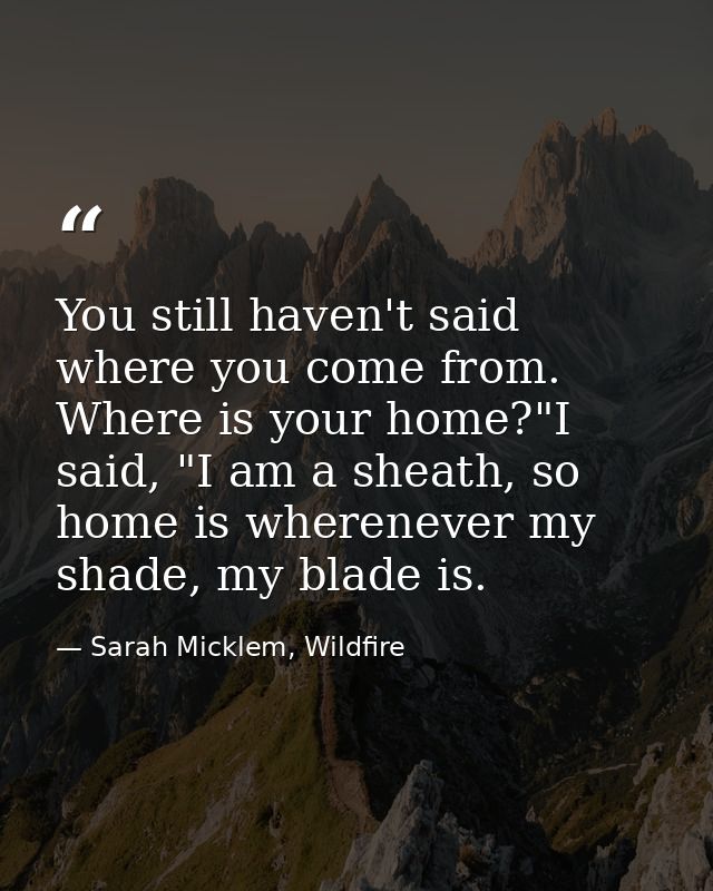 You still haven't said where you come from. Where is your home?"I said, "I am a sheath, so home is wherenever my shade,  — Sarah Micklem, Wildfire