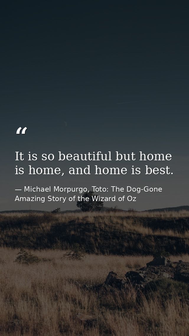 It is so beautiful but home is home, and home is best. — Michael Morpurgo, Toto: The Dog-Gone Amazing Story of the Wizard of Oz