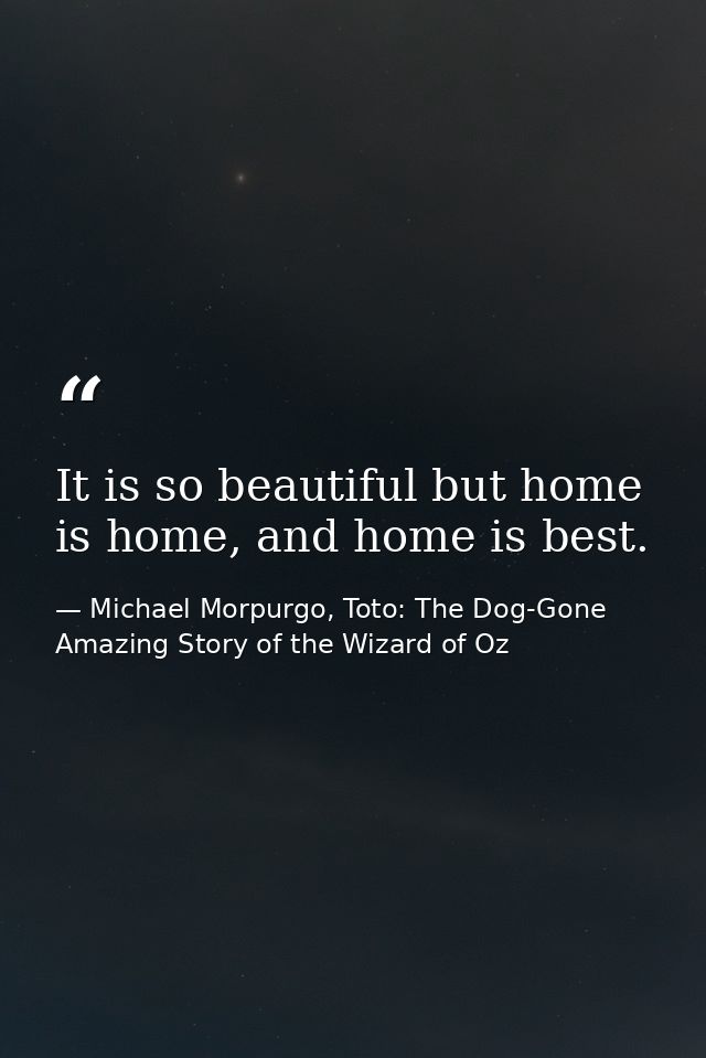 It is so beautiful but home is home, and home is best. — Michael Morpurgo, Toto: The Dog-Gone Amazing Story of the Wizard of Oz