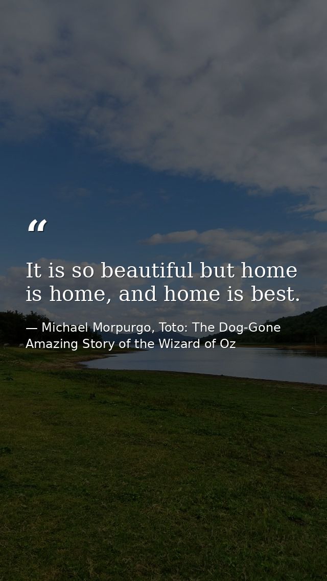It is so beautiful but home is home, and home is best. — Michael Morpurgo, Toto: The Dog-Gone Amazing Story of the Wizard of Oz