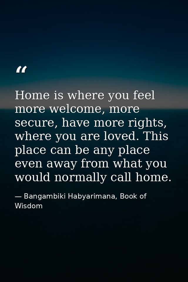 Home is where you feel more welcome, more secure, have more rights, where you are loved. This place can be any place eve — Bangambiki Habyarimana, Book of Wisdom