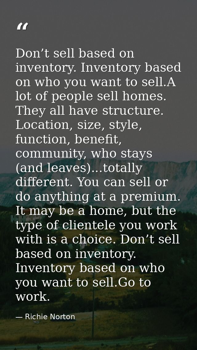 Don’t sell based on inventory. Inventory based on who you want to sell.A lot of people sell homes. They all have structu — Richie Norton