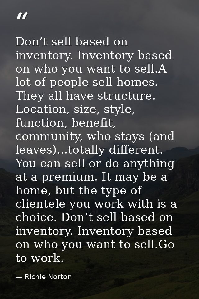 Don’t sell based on inventory. Inventory based on who you want to sell.A lot of people sell homes. They all have structu — Richie Norton