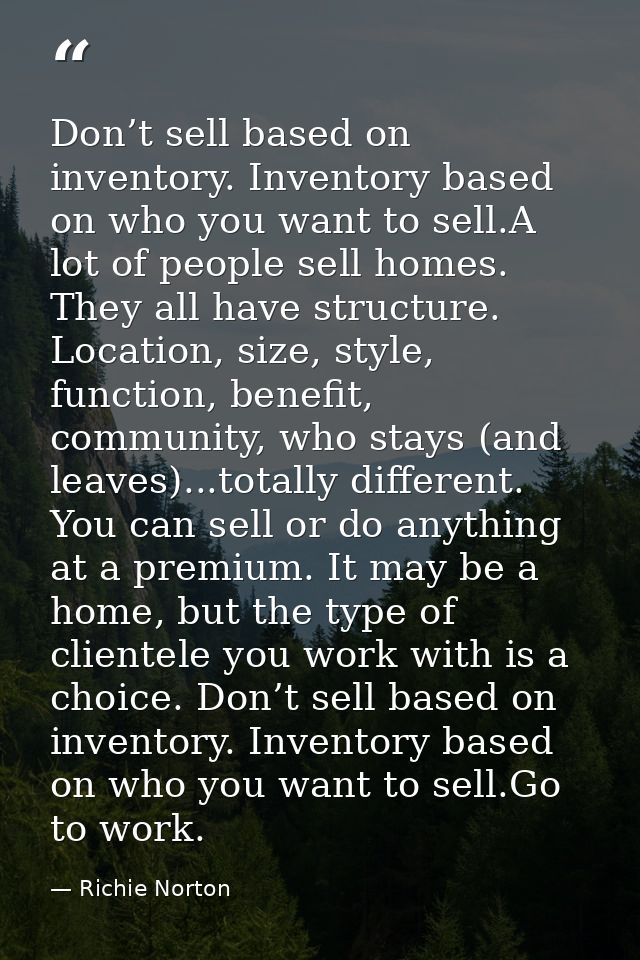 Don’t sell based on inventory. Inventory based on who you want to sell.A lot of people sell homes. They all have structu — Richie Norton
