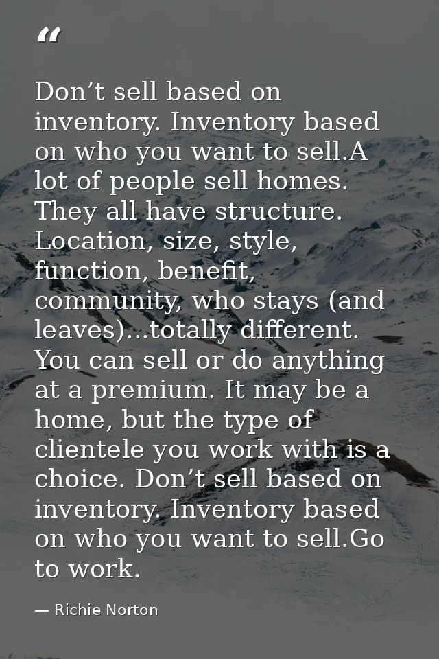 Don’t sell based on inventory. Inventory based on who you want to sell.A lot of people sell homes. They all have structu — Richie Norton