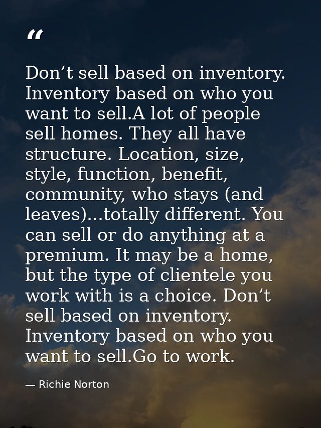 Don’t sell based on inventory. Inventory based on who you want to sell.A lot of people sell homes. They all have structu — Richie Norton