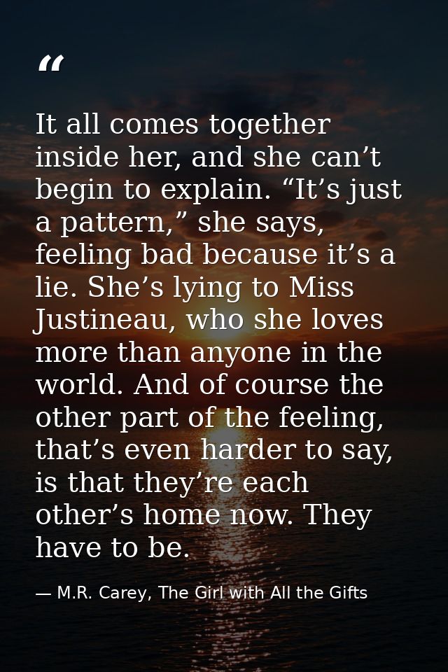 It all comes together inside her, and she can’t begin to explain. “It’s just a pattern,” she says, feeling bad because i — M.R. Carey, The Girl with All the Gifts
