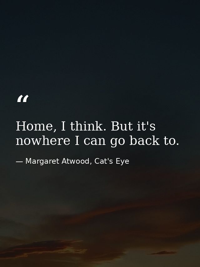 Home, I think. But it's nowhere I can go back to. — Margaret Atwood, Cat's Eye