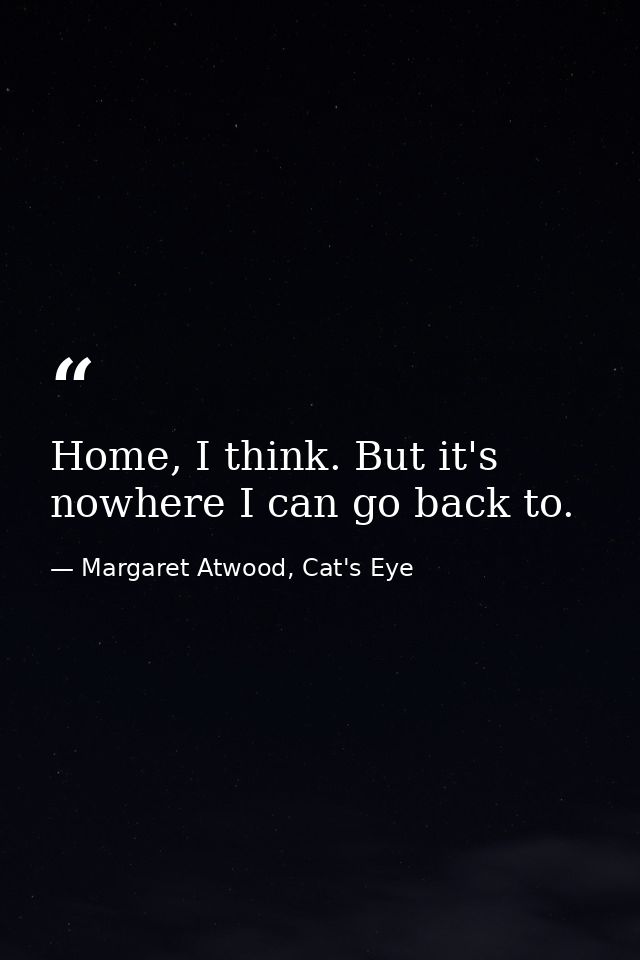 Home, I think. But it's nowhere I can go back to. — Margaret Atwood, Cat's Eye