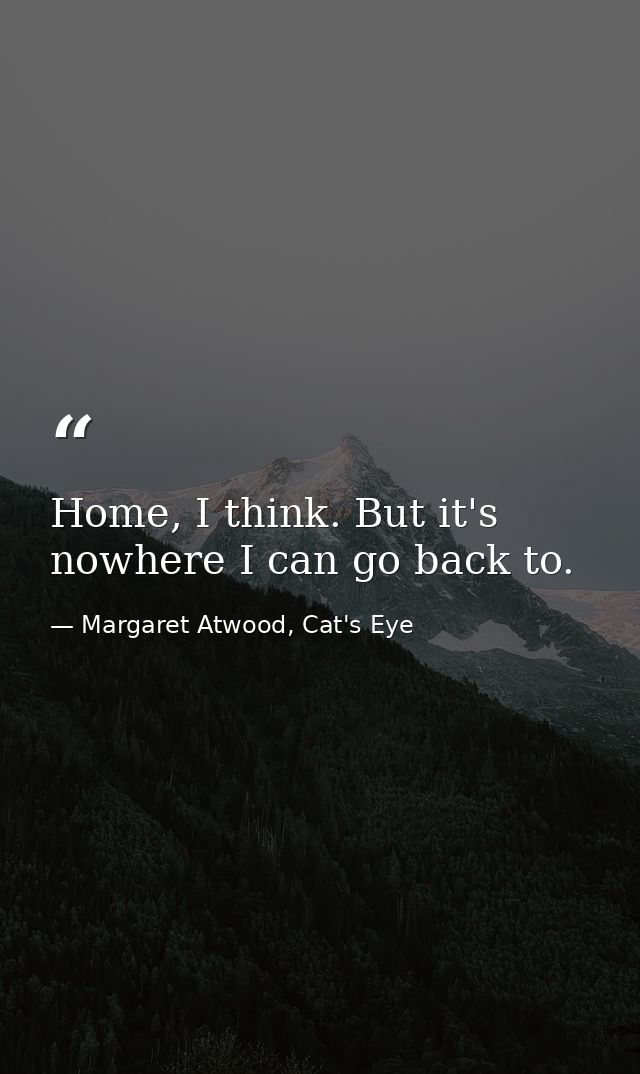 Home, I think. But it's nowhere I can go back to. — Margaret Atwood, Cat's Eye