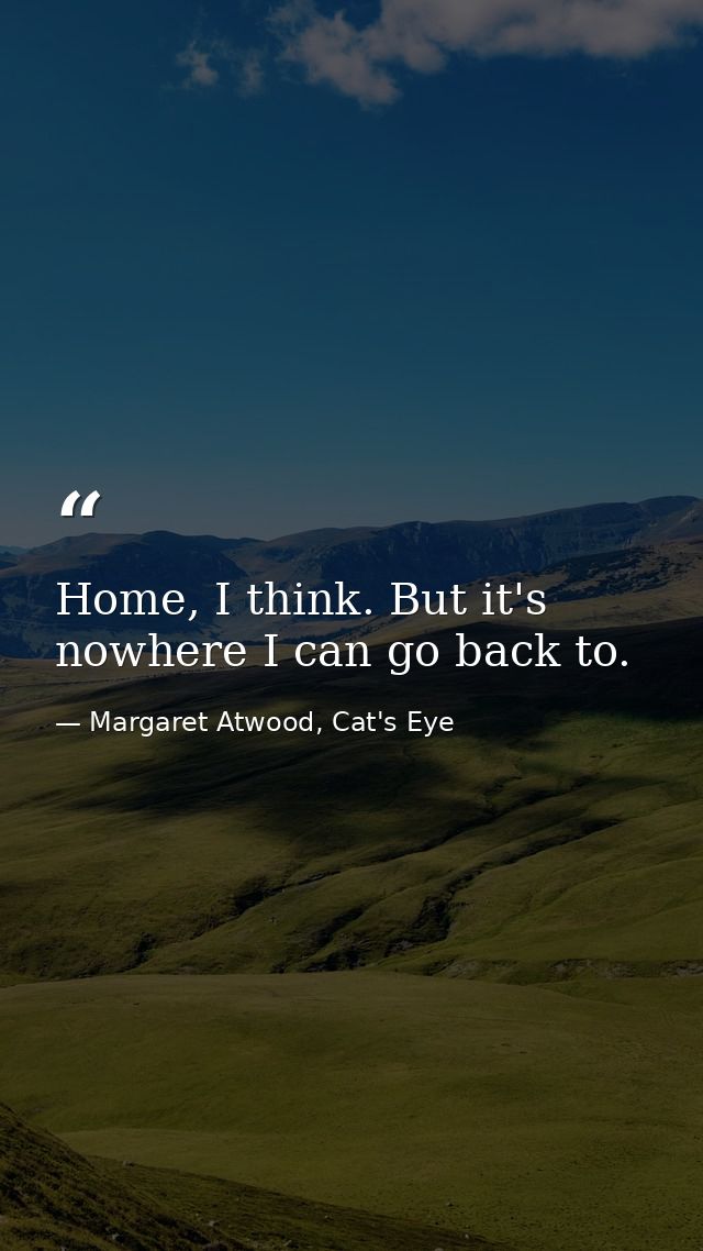 Home, I think. But it's nowhere I can go back to. — Margaret Atwood, Cat's Eye