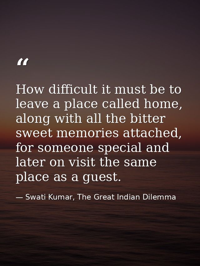 How difficult it must be to leave a place called home, along with all the bitter sweet memories attached, for someone sp — Swati Kumar, The Great Indian Dilemma