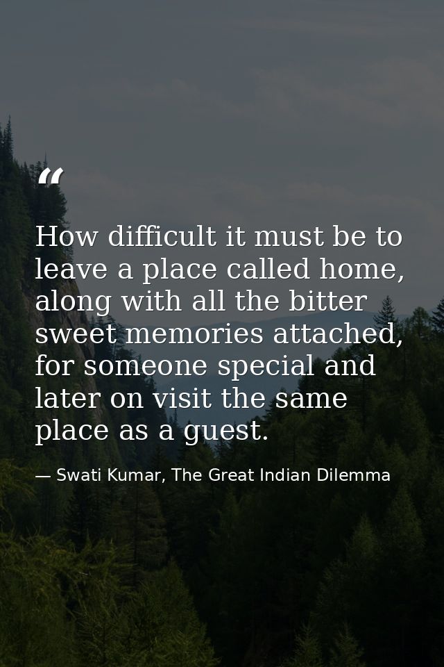 How difficult it must be to leave a place called home, along with all the bitter sweet memories attached, for someone sp — Swati Kumar, The Great Indian Dilemma
