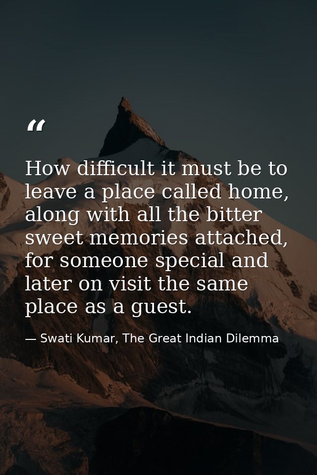How difficult it must be to leave a place called home, along with all the bitter sweet memories attached, for someone sp — Swati Kumar, The Great Indian Dilemma